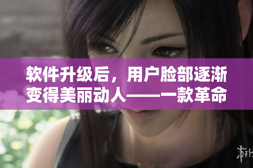 軟件升級后，用戶臉部逐漸變得美麗動人——一款革命性的美顏軟件重磅推出！