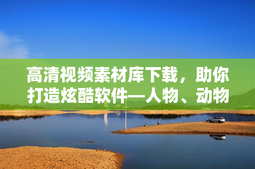 高清視頻素材庫下載，助你打造炫酷軟件―人物、動物互動素材隨你選！
