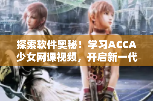 探索軟件奧秘！學(xué)習(xí)ACCA少女網(wǎng)課視頻，開啟新一代程序員之路！