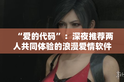 “愛的代碼”：深夜推薦兩人共同體驗的浪漫愛情軟件電影