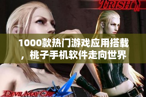 1000款熱門(mén)游戲應(yīng)用搭載，桃子手機(jī)軟件走向世界
