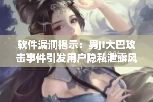 軟件漏洞揭示：男JI大巴攻擊事件引發(fā)用戶隱私泄露風(fēng)險(xiǎn)