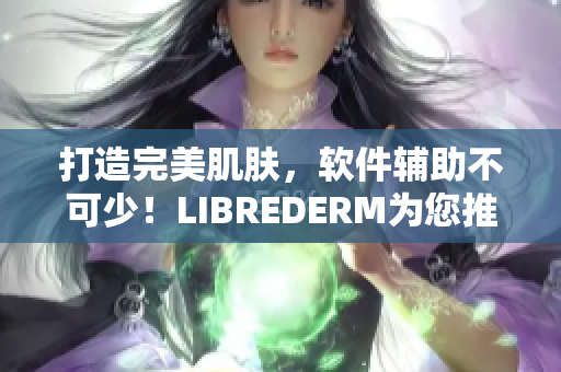 打造完美肌膚，軟件輔助不可少！LIBREDERM為您推出VE乳軟件版本