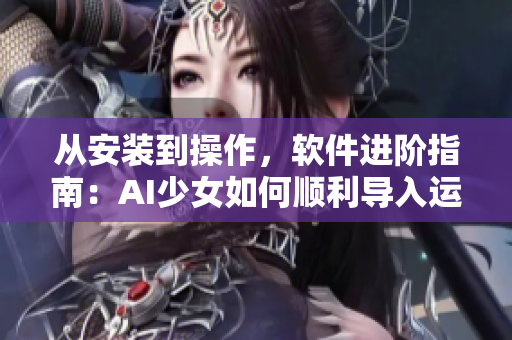 從安裝到操作，軟件進(jìn)階指南：AI少女如何順利導(dǎo)入運(yùn)行