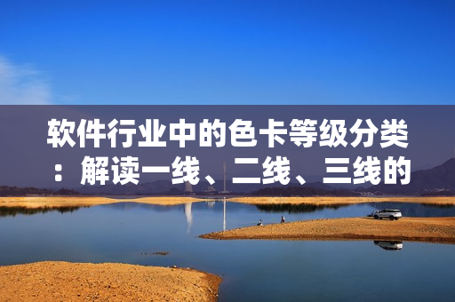 軟件行業(yè)中的色卡等級(jí)分類(lèi)：解讀一線(xiàn)、二線(xiàn)、三線(xiàn)的含義