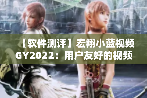 【軟件測(cè)評(píng)】宏翔小藍(lán)視頻GY2022：用戶(hù)友好的視頻制作軟件