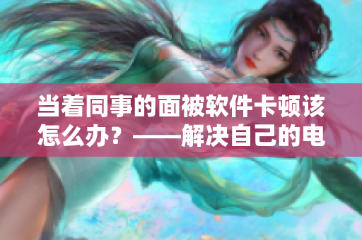 當(dāng)著同事的面被軟件卡頓該怎么辦？——解決自己的電腦問題，提升工作效率。