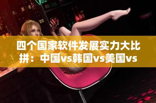 四個國家軟件發(fā)展實力大比拼：中國vs韓國vs美國vs日本