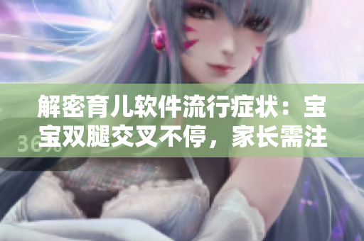 解密育兒軟件流行癥狀：寶寶雙腿交叉不停，家長需注意哪些關(guān)鍵點(diǎn)？