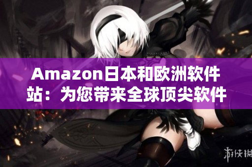 Amazon日本和歐洲軟件站：為您帶來全球頂尖軟件資源