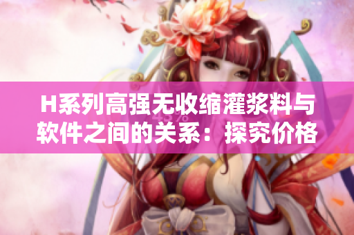 H系列高強無收縮灌漿料與軟件之間的關(guān)系：探究價格背后的技術(shù)實力