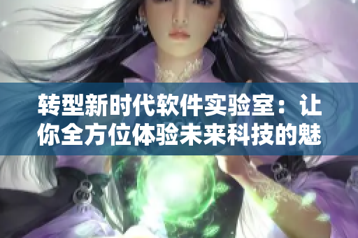 轉(zhuǎn)型新時(shí)代軟件實(shí)驗(yàn)室：讓你全方位體驗(yàn)未來科技的魅力