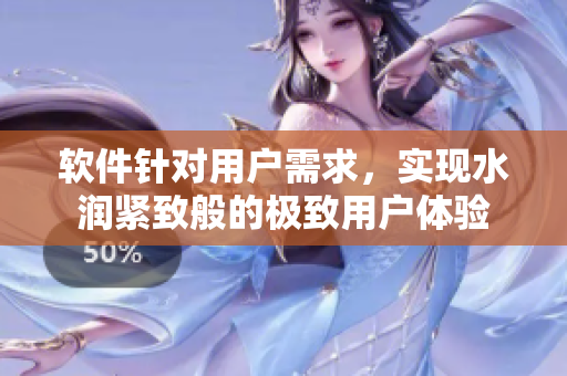 軟件針對用戶需求，實現(xiàn)水潤緊致般的極致用戶體驗