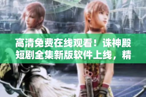 高清免費(fèi)在線觀看！誅神殿短劇全集新版軟件上線，精致畫面震撼呈現(xiàn)！