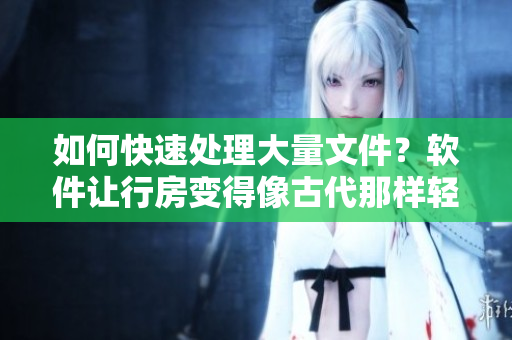如何快速處理大量文件？軟件讓行房變得像古代那樣輕松！