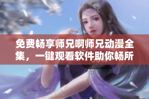免費(fèi)暢享師兄啊師兄動(dòng)漫全集，一鍵觀看軟件助你暢所欲言