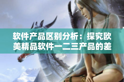 軟件產(chǎn)品區(qū)別分析：探究歐美精品軟件一二三產(chǎn)品的差異