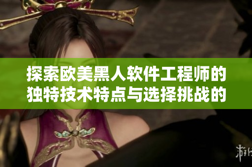 探索歐美黑人軟件工程師的獨特技術(shù)特點與選擇挑戰(zhàn)的性格特質(zhì)