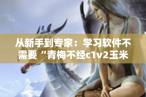 從新手到專家：學(xué)習(xí)軟件不需要“青梅不經(jīng)c1v2玉米”