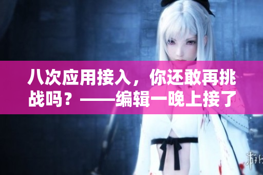 八次應用接入，你還敢再挑戰(zhàn)嗎？——編輯一晚上接了八個客人的經(jīng)驗