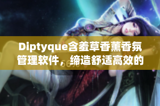 Diptyque含羞草香薰香氛管理軟件，締造舒適高效的工作空間