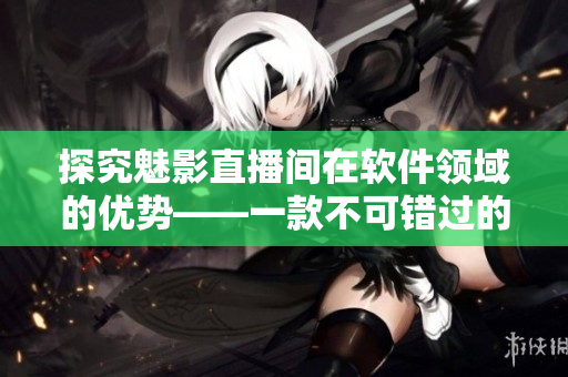 探究魅影直播間在軟件領(lǐng)域的優(yōu)勢——一款不可錯過的直播軟件