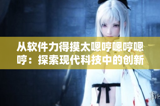 從軟件力得摸太嗯哼嗯哼嗯哼：探索現(xiàn)代科技中的創(chuàng)新之路