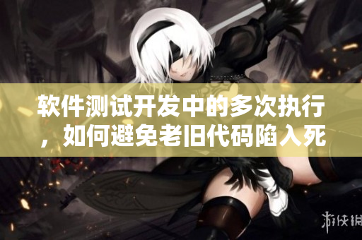 軟件測試開發(fā)中的多次執(zhí)行，如何避免老舊代碼陷入死循環(huán)？