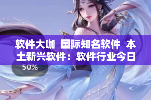 軟件大咖  國際知名軟件  本土新興軟件：軟件行業(yè)今日盤點