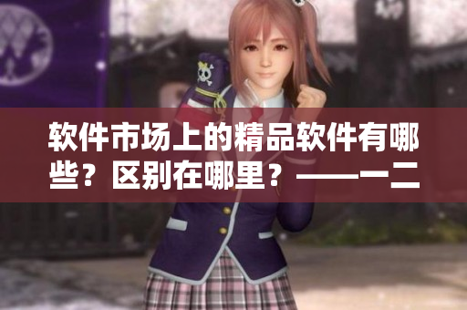 軟件市場上的精品軟件有哪些？區(qū)別在哪里？——一二三產(chǎn)品詳解