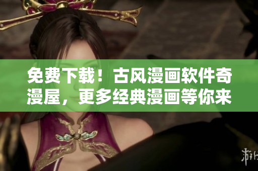 免費下載！古風(fēng)漫畫軟件奇漫屋，更多經(jīng)典漫畫等你來看！