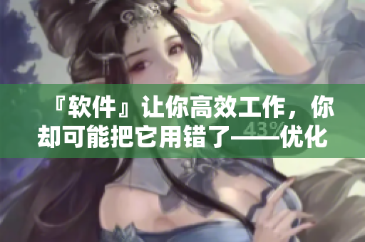 『軟件』讓你高效工作，你卻可能把它用錯了——優(yōu)化應(yīng)用程序的技巧