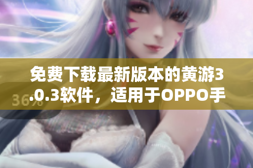 免費下載最新版本的黃游3.0.3軟件，適用于OPPO手機(jī)用戶