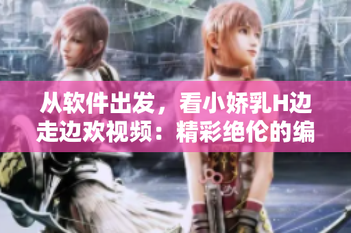 從軟件出發(fā)，看小嬌乳H邊走邊歡視頻：精彩絕倫的編程體驗(yàn)