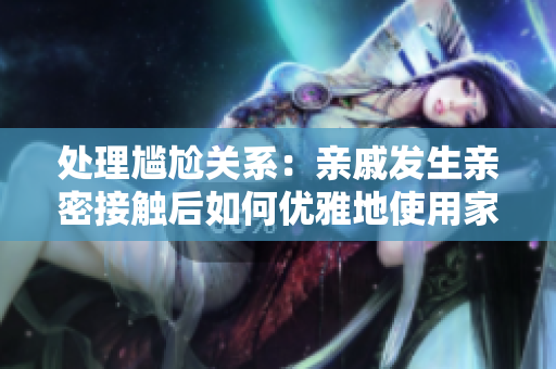 處理尷尬關(guān)系：親戚發(fā)生親密接觸后如何優(yōu)雅地使用家庭軟件？