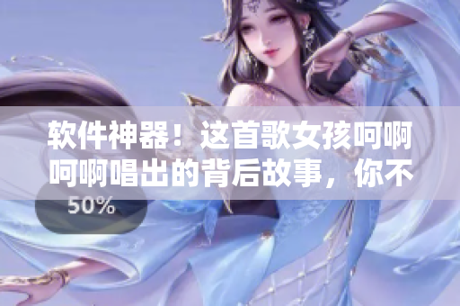軟件神器！這首歌女孩呵啊呵啊唱出的背后故事，你不可不知！