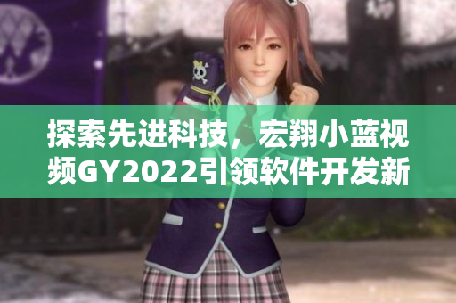 探索先進(jìn)科技，宏翔小藍(lán)視頻GY2022引領(lǐng)軟件開發(fā)新趨勢！
