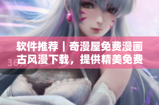 軟件推薦｜奇漫屋免費(fèi)漫畫古風(fēng)漫下載，提供精美免費(fèi)漫畫！