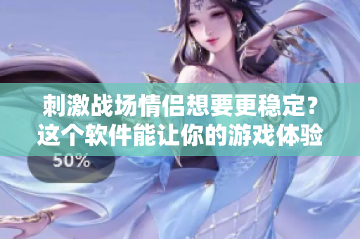 刺激戰(zhàn)場情侶想要更穩(wěn)定？這個軟件能讓你的游戲體驗更順暢！