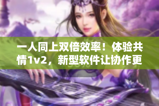 一人同上雙倍效率！體驗共情1v2，新型軟件讓協(xié)作更輕松