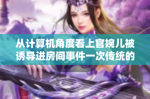 從計算機角度看上官婉兒被誘導(dǎo)進房間事件一次傳統(tǒng)的網(wǎng)絡(luò)攻擊