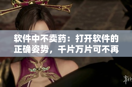 軟件中不賣藥：打開軟件的正確姿勢，千片萬片可不再難