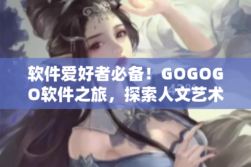 軟件愛(ài)好者必備！GOGOGO軟件之旅，探索人文藝術(shù)包的美妙世界