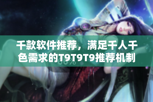 千款軟件推薦，滿足千人千色需求的T9T9T9推薦機(jī)制