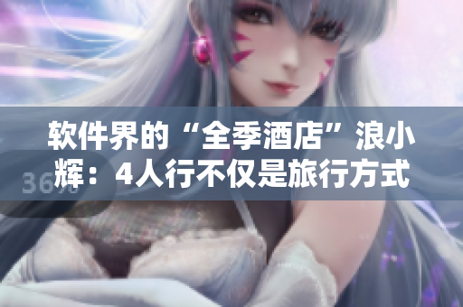 軟件界的“全季酒店”浪小輝：4人行不僅是旅行方式，更是軟件創(chuàng)業(yè)的法則！