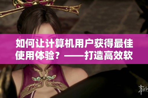 如何讓計(jì)算機(jī)用戶獲得最佳使用體驗(yàn)？——打造高效軟件使用技巧