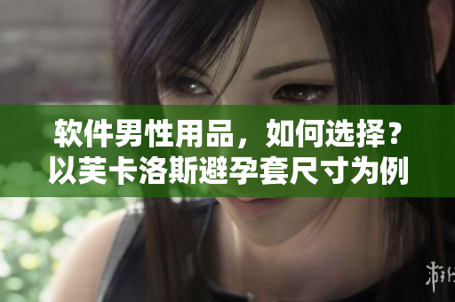 軟件男性用品，如何選擇？以芙卡洛斯避孕套尺寸為例