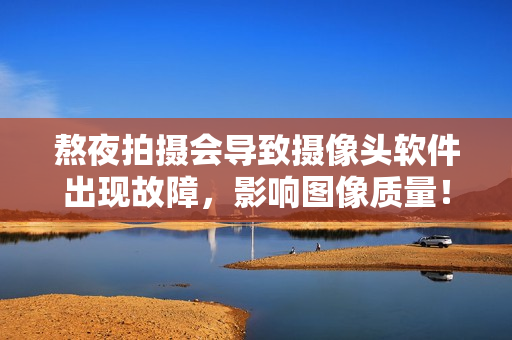 熬夜拍攝會(huì)導(dǎo)致攝像頭軟件出現(xiàn)故障，影響圖像質(zhì)量！