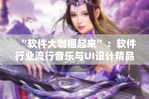 “軟件大咖搖起來”：軟件行業(yè)流行音樂與UI設(shè)計精品展引領(lǐng)您開發(fā)路！