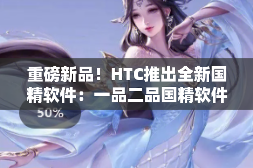 重磅新品！HTC推出全新國(guó)精軟件：一品二品國(guó)精軟件震撼上市！